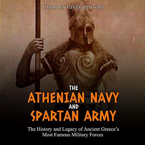 The Athenian Navy and Spartan Army: The History and Legacy of Ancient Greece’s Most Famous Military Forces by Charles River Editors