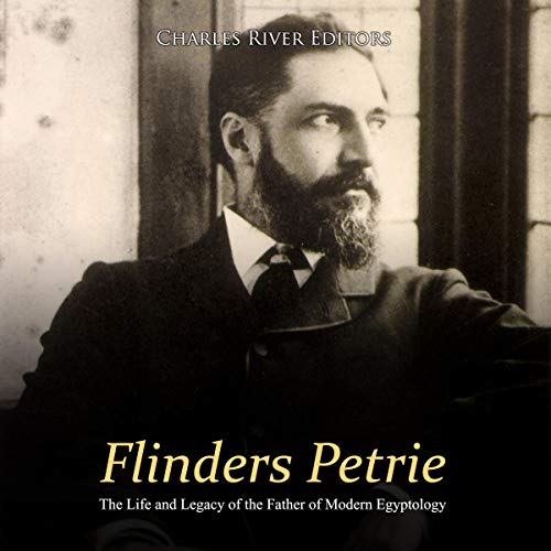 Flinders Petrie: The Life and Legacy of the Father of Modern Egyptology by Charles River Editors