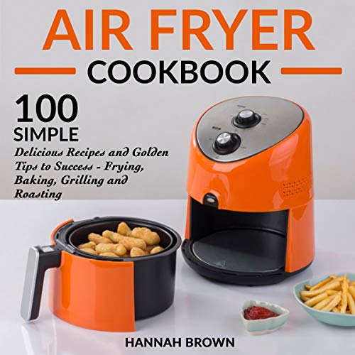 Air Fryer Cookbook: 100 Simple Delicious Recipes and Golden Tips to Success - Frying, Baking, Grilling and Roasting