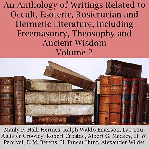 An Anthology of Writings Related to Occult, Esoteric, Rosicrucian, and Hermetic Literature, Including Freemasonry, Theosophy, and Ancient Wisdom, Volume 2