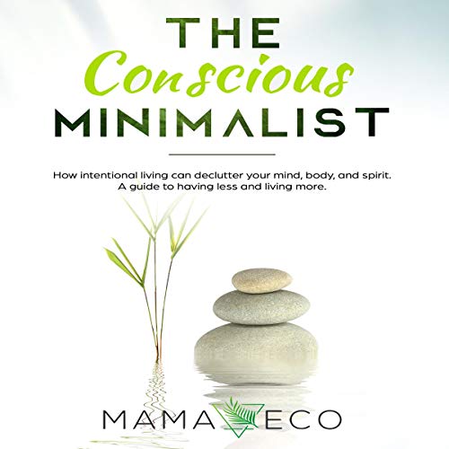 The Conscious Minimalist - How Intentional Living Can Declutter Your Mind, Body, and Life While Saving Money