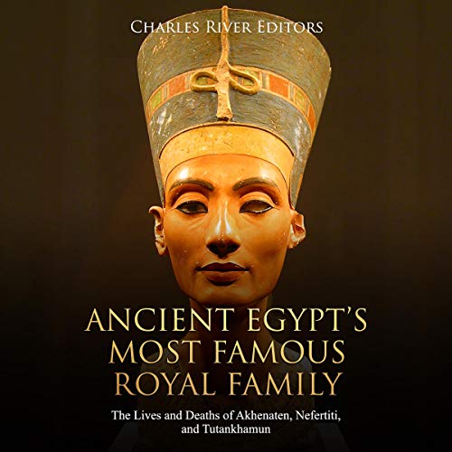 Ancient Egypt’s Most Famous Royal Family: The Lives and Deaths of Akhenaten, Nefertiti, and Tutankhamun by Charles River Editors