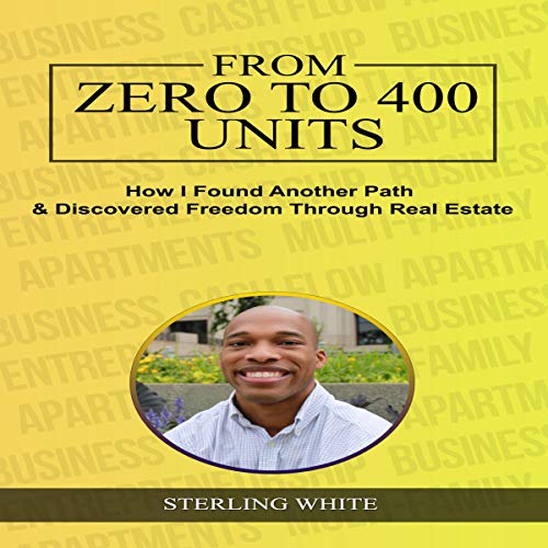 From Zero to 400 Units: How I Found Another Path & Discovered Freedom Through Real Estate by Sterling White