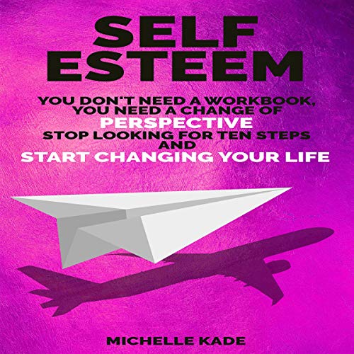 Self Esteem: You Don't Need a Workbook, You Need a Change of Perspective. Stop Looking for Ten Steps and Start Changing Your Life by Michelle Kade