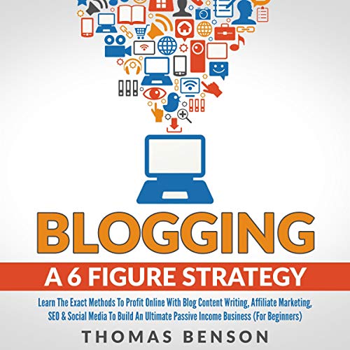 Blogging a 6 Figure Strategy: Learn the Exact Methods to Profit Online with Blog Content Writing, Affiliate Marketing, SEO, & Social Media to Build an Ultimate Passive Income Business by Thomas Benson