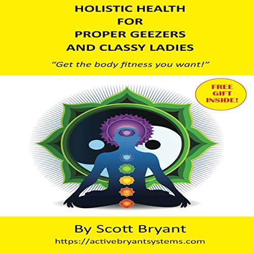 Holistic Health for Proper Geezers and Classy Ladies: Get the Body Fitness You Want! by Scott Bryant