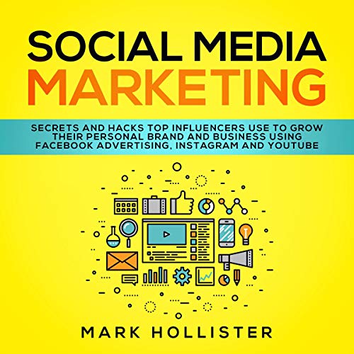 Social Media Marketing: Secrets and Hacks Top Influencers Use to Grow Their Personal Brand and Business Using Facebook Advertising, Instagram and YouTube