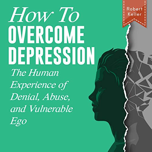 How to Overcome Depression: The Human Experience of Denial, Abuse, and Vulnerable Ego