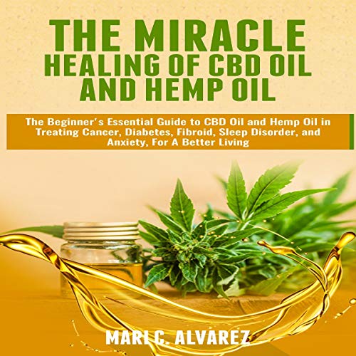 The Miracle Healing of CBD Oil and Hemp Oil: The Beginner's Essential Guide to CBD Oil and Hemp Oil in Treating Cancer, Diabetes, Fibroid, Sleep Disorder, and Anxiety, for a Better Living