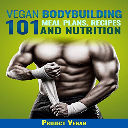 Vegan Bodybuilding 101 - Meal Plans, Recipes and Nutrition: A Guide to Building Muscle, Staying Lean, and Getting Strong the Vegan Way (Revised Edition)