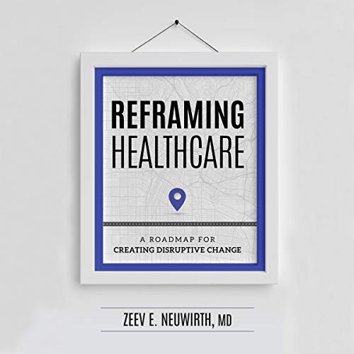 Reframing Healthcare: A Roadmap for Creating Disruptive Change by Zeev E. Neuwirth MD