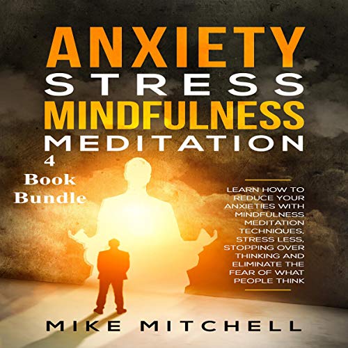 Anxiety Stress Mindfulness Meditation 4 Book Bundle: Learn How to Reduce Your Anxieties with Meditation Techniques, Stress Less, Stopping Over-Thinking, and Eliminate the Fear of What People Think