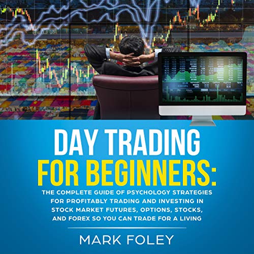 Day Trading for Beginners: The Complete Guide of Psychology Strategies for Profitably Trading and Investing in Stock Market Futures, Options, Stocks, and Forex So You Can Trade for a Living