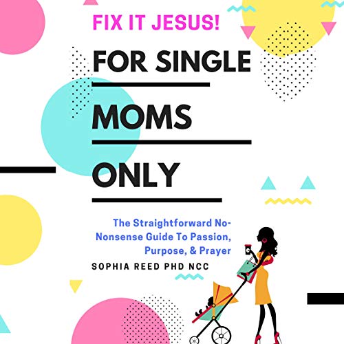 Fix It Jesus! For Single Moms Only: The Straightforward No-Nonsense Guide to Passion, Purpose, & Prayer