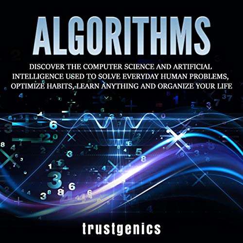 Algorithms: Discover the Computer Science and Artificial Intelligence Used to Solve Everyday Human Problems, Optimize Habits, Learn Anything, and Organize Your Life