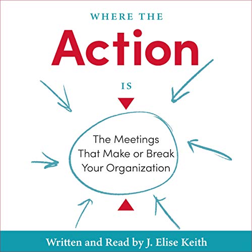 Where the Action Is: The Meetings That Make or Break Your Organization by J. Elise Keith