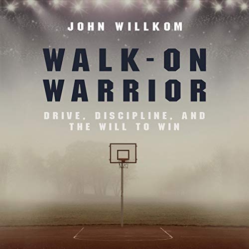 Walk-On Warrior: Drive, Discipline, and the Will to Win by John Willkom
