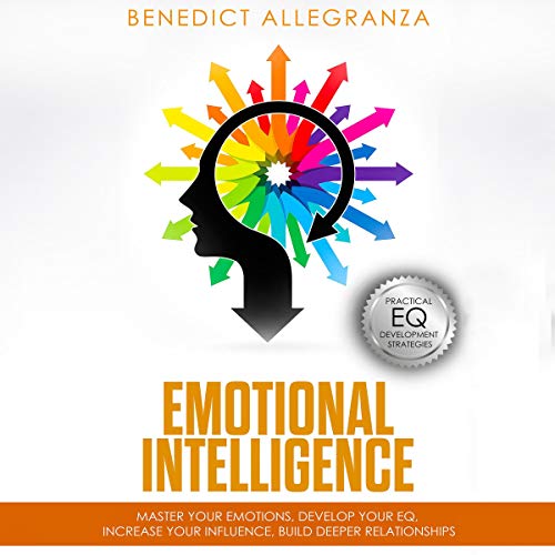 Emotional Intelligence: Master Your Emotions, Develop Your EQ, Increase Your Influence, Build Deeper Relationships by Benedict Allegranza