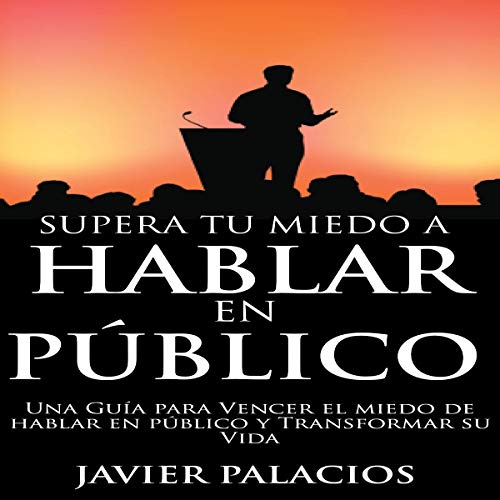 Supera Tu Miedo a Hablar en Público: [Overcome Your Fear of Public Speaking] by Javier Palacios