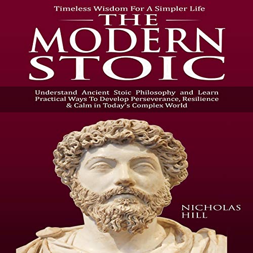The Modern Stoic: Understand Ancient Stoic Philosophy and Learn Practical Ways to Develop Perseverance, Resilience & Calm in Today’s Complex World