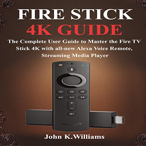 Fire Stick 4k: The Complete User Guide to Master the Fire TV Stick with All-New Alexa Voice Remote, Streaming Media Player by John K. Williams