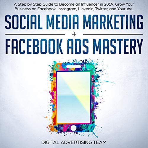 Social Media Marketing + Facebook Ads Mastery: A Step by Step Guide to Become an Influencer in 2019. Grow Your Business on Facebook, Instagram, Linkedin, Twitter, and Youtube. by Digital Advertising Team