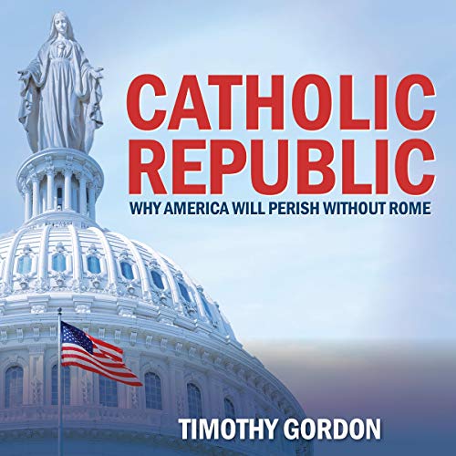 Catholic Republic: Why America Will Perish Without Rome