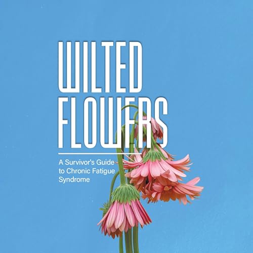 Wilted Flowers: A Survivor's Guide to Chronic Fatigue Syndrome