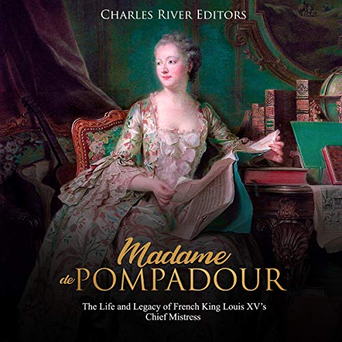 Madame de Pompadour: The Life and Legacy of French King Louis XV’s Chief Mistress by Charles River Editors