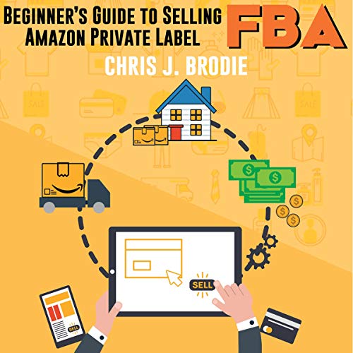 Beginner’s Guide to Selling Amazon Private Label FBA: Create Successful E-Commerce Business Launch Your First Product and Make Extra Passive Income