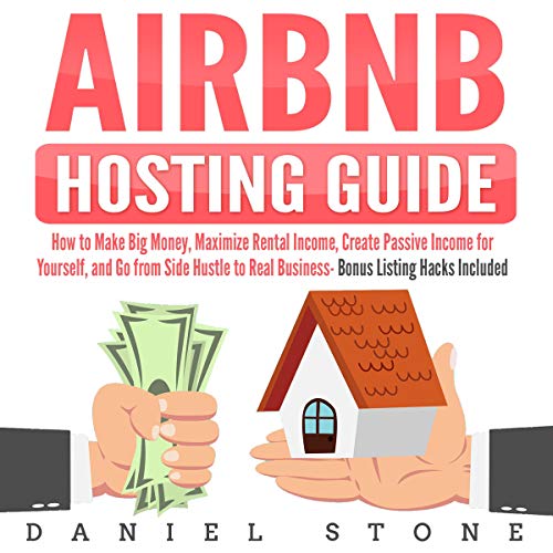 Airbnb Hosting Guide: How to Make Big Money, Maximize Rental Income, Create Passive Income for Yourself, and Go From Side Hustle to Real Business- Bonus Listing Hacks Included