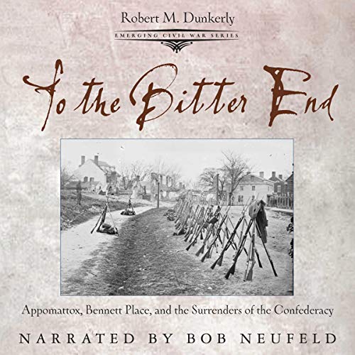 To the Bitter End: Appomattox, Bennett Place, and the Surrenders of the Confederacy