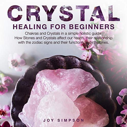 Crystal Healing for Beginners: Chakras and Crystals in a Simple Holistic Guide. How Stones and Crystals Affect Our Health, Their Relationship with the Zodiac Signs and Their Functions as Birthstones