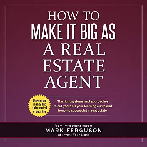 How to Make It Big as a Real Estate Agent: The Right Systems and Approaches to Cut Years Off Your Learning Curve and Become Successful in Real Estate