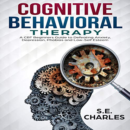 Cognitive Behavioral Therapy: A CBT Beginners Guide to Defeating Anxiety, Depression, Phobias and Low-Self Esteem