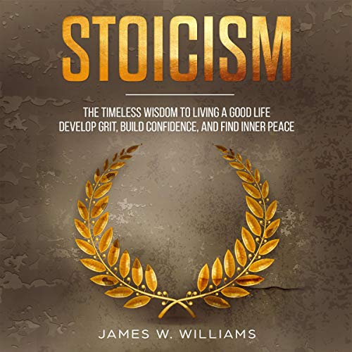 Stoicism: The Timeless Wisdom to Living a Good Life - Develop Grit, Build Confidence, and Find Inner Peace by James W. Williams