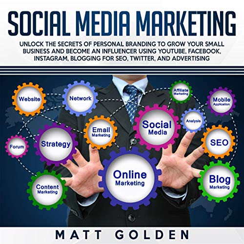 Social Media Marketing: Unlock the Secrets of Personal Branding to Grow Your Small Business and Become an Influencer Using YouTube, Facebook, Instagram, Blogging for SEO, Twitter, and Advertising