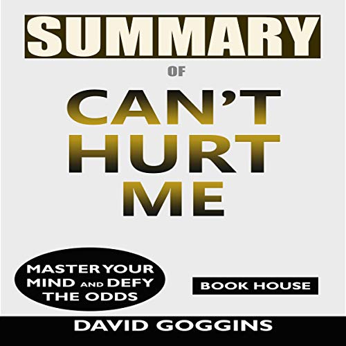Summary of Can't Hurt Me: Master Your Mind and Defy the Odds by David Goggins