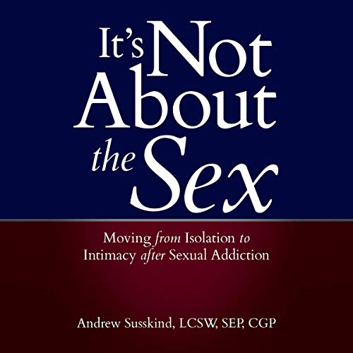 It's Not About the Sex: Moving from Isolation to Intimacy after Sexual Addiction by Andrew Susskind LCSW SEP CGP