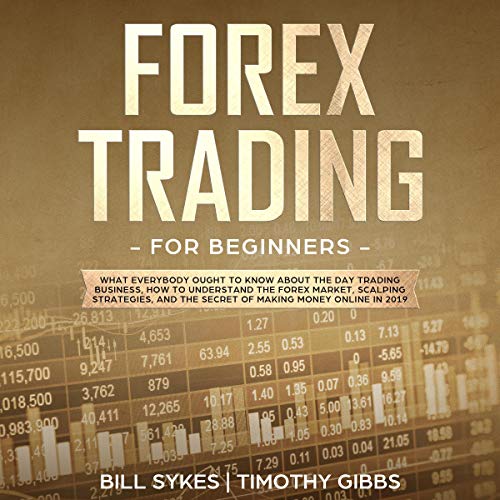 Forex Trading for Beginners: What Everybody Ought to Know About the Day Trading Business, How to Understand the Forex Market, Scalping Strategies, and the Secret of Making Money Online