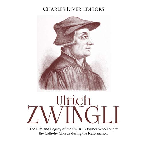 Ulrich Zwingli: The Life and Legacy of the Swiss Reformer Who Fought the Catholic Church during the Reformation