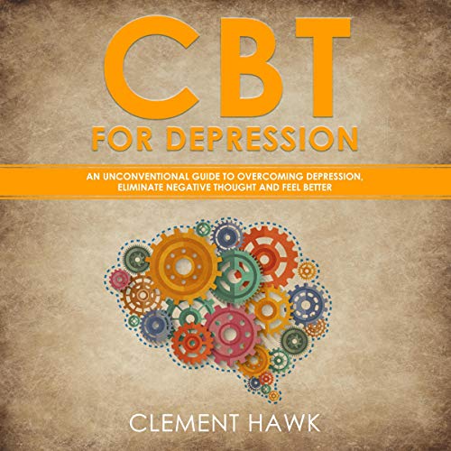 CBT for Depression: An Unconventional Guide to Overcome Depression, Eliminate Negative Thoughts, and Feel Better