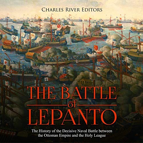 The Battle of Lepanto: The History of the Decisive Naval Battle Between the Ottoman Empire and the Holy League by Charles River Editors