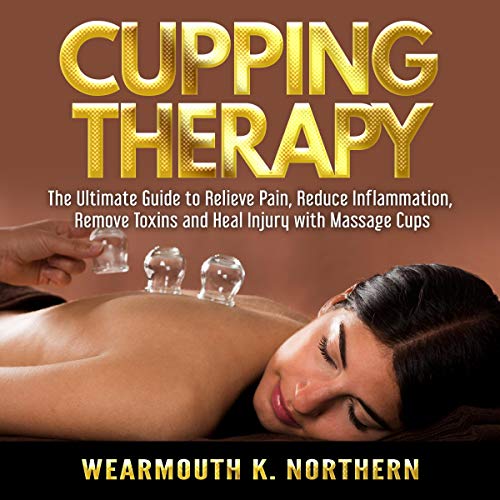 Cupping Therapy: The Ultimate Guide to Relieve Pain, Reduce Inflammation, Remove Toxins, and Heal Injury with Massage Cups