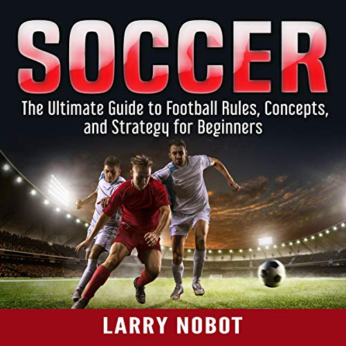 Soccer: The Ultimate Guide to Soccer Rules, Concepts, and Strategy for Beginners by Larry Nobot