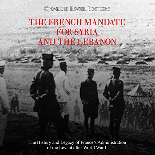 The French Mandate for Syria and the Lebanon: The History and Legacy of France's Administration of the Levant after World War I by Charles River Editors