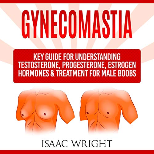 Gynecomastia: Key Guide for Understanding Testosterone, Progesterone, Estrogen Hormones & Treatment for Male Boobs