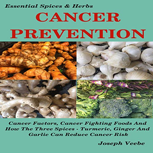 Cancer Prevention: Cancer Factors, Cancer Fighting Foods and How the Spices Turmeric, Ginger, and Garlic Can Reduce Cancer Risk