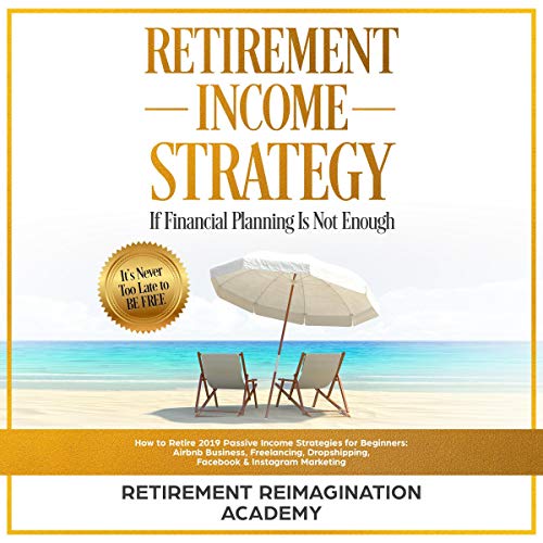 Retirement Income Strategy If Financial Planning Is Not Enough: How to Retire 2019 Passive Income Strategies for Beginners: Airbnb Business, Freelancing, Dropshipping, Facebook & Instagram Marketing