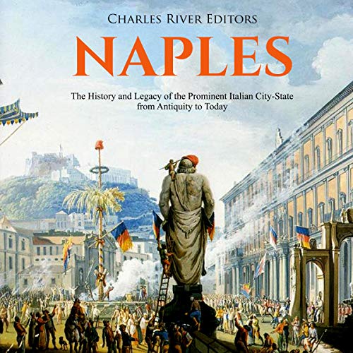 Naples: The History and Legacy of the Prominent Italian City-State from Antiquity to Today by Charles River Editors